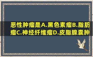 恶性肿瘤是A.黑色素瘤B.脂肪瘤C.神经纤维瘤D.皮脂腺囊肿E.纤维瘤请...