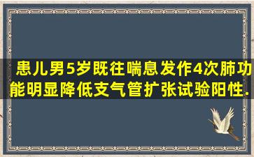 患儿,男,5岁,既往喘息发作4次,肺功能明显降低,支气管扩张试验阳性,...