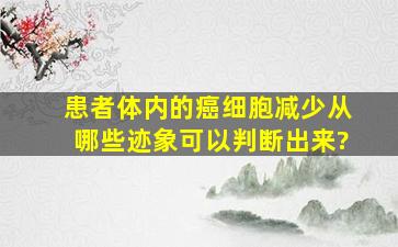 患者体内的癌细胞减少,从哪些迹象可以判断出来?