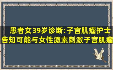 患者女,39岁。诊断:子宫肌瘤。护士告知可能与女性激素刺激子宫肌瘤...