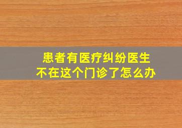 患者有医疗纠纷医生不在这个门诊了怎么办