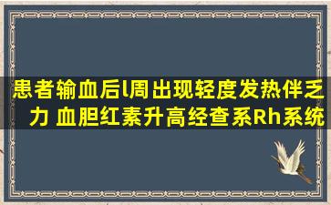 患者输血后l周出现轻度发热伴乏力、 血胆红素升高,经查系Rh系统血型...