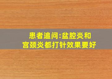 患者追问:盆腔炎和宫颈炎都打针效果要好