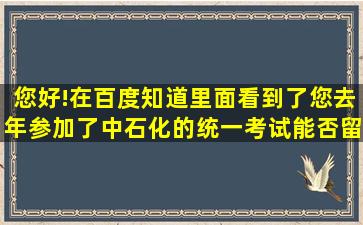 您好!在百度知道里面看到了您去年参加了中石化的统一考试,能否留下...