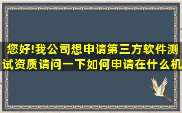 您好!我公司想申请第三方软件测试资质,请问一下如何申请,在什么机构...