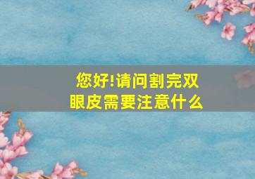 您好!请问割完双眼皮需要注意什么