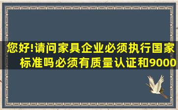 您好!请问家具企业必须执行国家标准吗(必须有质量认证和9000认证吗(