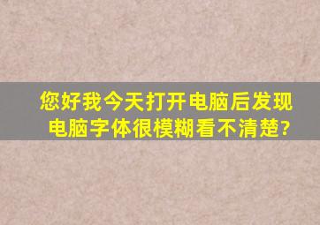 您好,我今天打开电脑后,发现电脑字体很模糊,看不清楚?