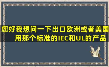 您好,我想问一下,出口欧洲或者美国,用那个标准的(IEC和UL的)产品...