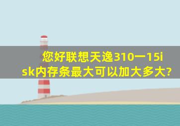 您好,联想天逸310一15isk内存条最大可以加大多大?