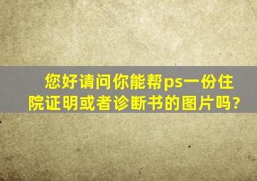 您好,请问你能帮ps一份住院证明或者诊断书的图片吗?