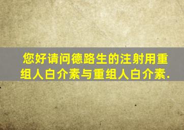 您好,请问德路生的注射用重组人白介素与重组人白介素.