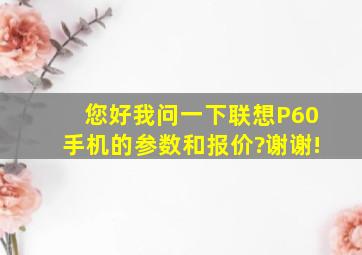 您好、我问一下联想P60手机的参数和报价?谢谢!