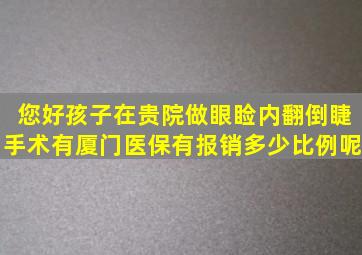 您好孩子在贵院做眼睑内翻倒睫手术有厦门医保有报销多少比例呢(