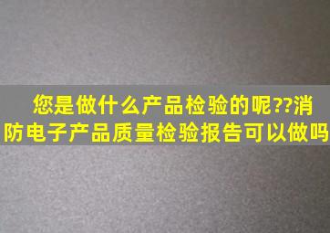 您是做什么产品检验的呢??消防电子产品质量检验报告可以做吗