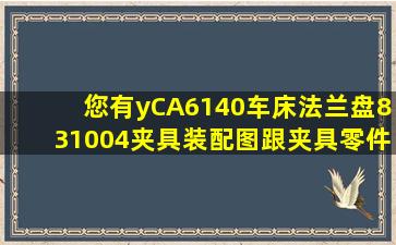 您有yCA6140车床法兰盘(831004)夹具装配图跟夹具零件图,CAD的吗?...