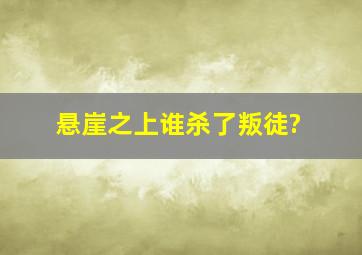 悬崖之上谁杀了叛徒?