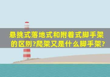 悬挑式、落地式和附着式脚手架的区别?爬架又是什么脚手架?