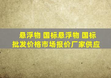 悬浮物 国标  悬浮物 国标批发价格、市场报价、厂家供应 