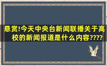 悬赏!今天中央台新闻联播关于高校的新闻报道是什么内容????