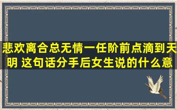 悲欢离合总无情,一任阶前,点滴到天明。 这句话分手后女生说的什么意思