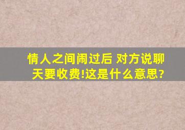 情人之间闹过后 对方说聊天要收费!这是什么意思?