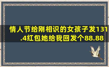 情人节给刚相识的女孩子发131.4红包、她给我回发个88.88、是什么...