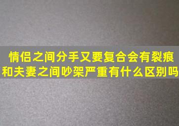 情侣之间分手又要复合会有裂痕和夫妻之间吵架严重有什么区别吗(