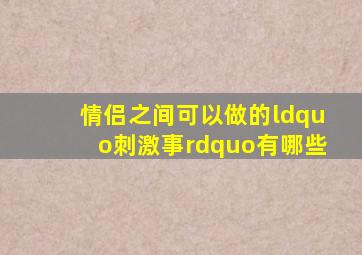 情侣之间可以做的“刺激事”有哪些(