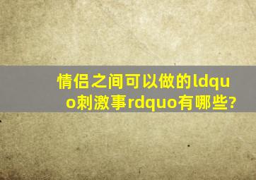 情侣之间可以做的“刺激事”有哪些?