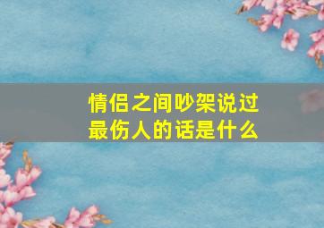 情侣之间吵架说过最伤人的话是什么(