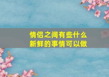 情侣之间有些什么新鲜的事情可以做