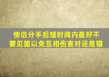 情侣分手后短时间内最好不要见面以免互相伤害。对还是错