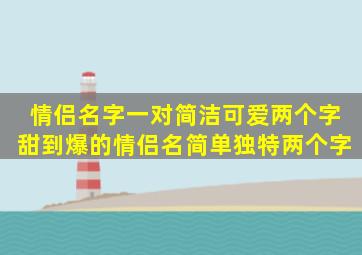 情侣名字一对简洁可爱两个字,甜到爆的情侣名简单独特两个字