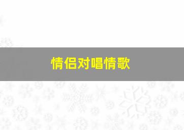 情侣对唱情歌