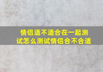 情侣适不适合在一起测试,怎么测试情侣合不合适