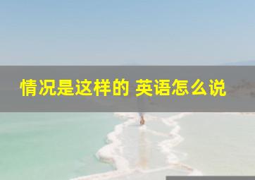 情况是这样的 英语怎么说