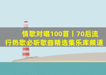 情歌对唱100首丨70后流行热歌必听歌曲精选集乐库频道