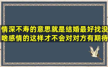 情深不寿的意思就是结婚最好找没啥感情的,这样才不会对对方有期待...