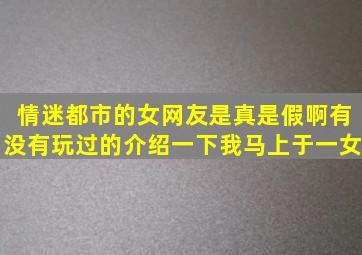 情迷都市的女网友是真是假啊有没有玩过的介绍一下我马上于一女