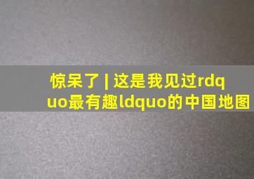 惊呆了 | 这是我见过”最有趣“的中国地图