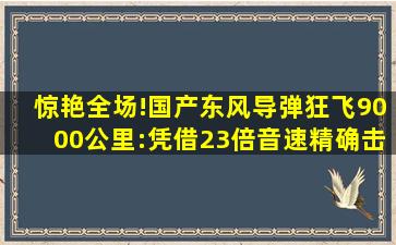 惊艳全场!国产东风导弹狂飞9000公里:凭借23倍音速精确击中目标