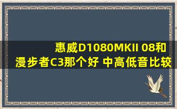 惠威D1080MKII 08和漫步者C3那个好 中高低音比较如何