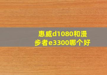 惠威d1080和漫步者e3300哪个好