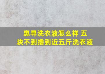 惠寻洗衣液怎么样 五块不到撸到近五斤洗衣液