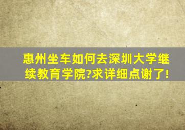 惠州坐车如何去深圳大学继续教育学院?求详细点,谢了!