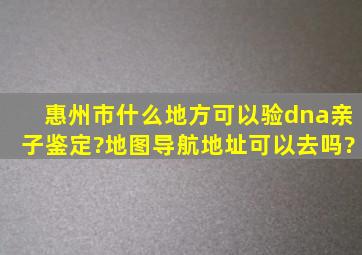 惠州市什么地方可以验dna亲子鉴定?地图导航地址可以去吗?