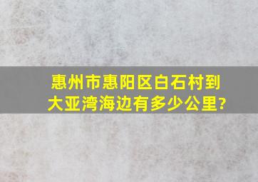 惠州市惠阳区白石村到大亚湾海边有多少公里?