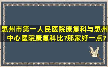 惠州市第一人民医院康复科与惠州中心医院康复科比?那家好一点?