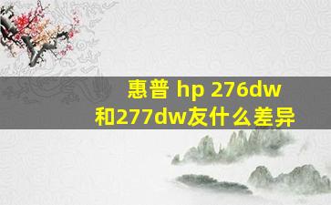 惠普 hp 276dw和277dw友什么差异